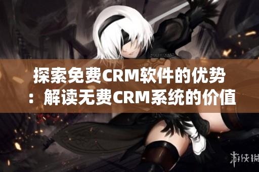 探索免费CRM软件的优势：解读无费CRM系统的价值与特点