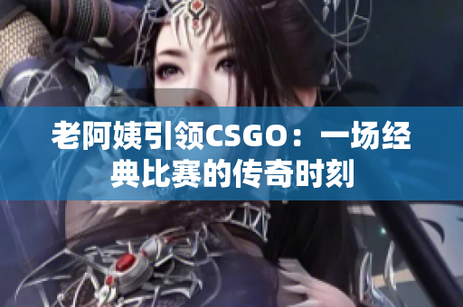 老阿姨引领CSGO：一场经典比赛的传奇时刻