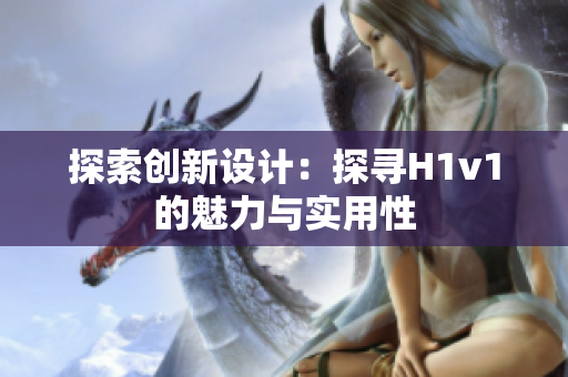 探索创新设计：探寻H1v1的魅力与实用性