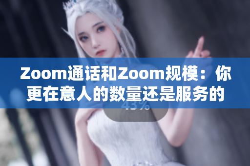 Zoom通话和Zoom规模：你更在意人的数量还是服务的质量？