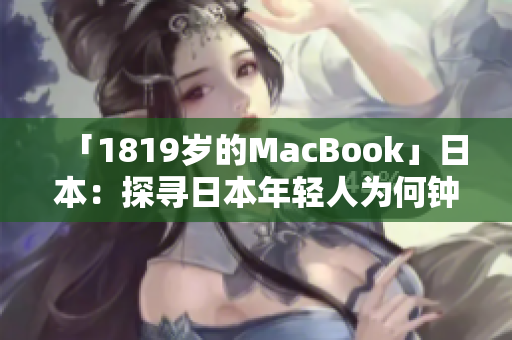 「1819岁的MacBook」日本：探寻日本年轻人为何钟爱这款老机型