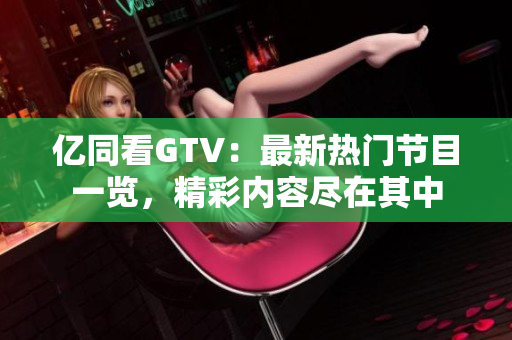 亿同看GTV：最新热门节目一览，精彩内容尽在其中