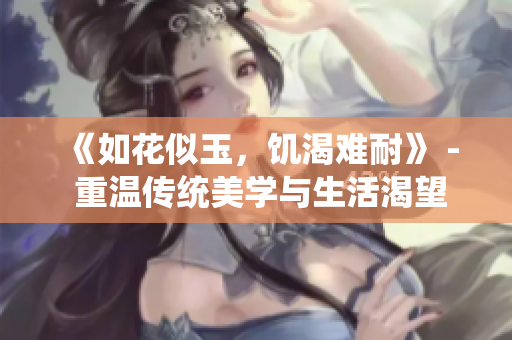 《如花似玉，饥渴难耐》 - 重温传统美学与生活渴望