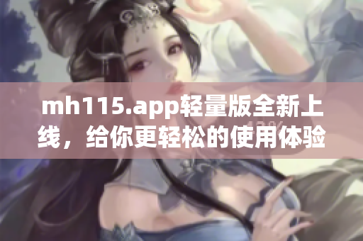 mh115.app轻量版全新上线，给你更轻松的使用体验