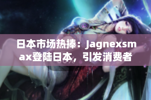 日本市场热捧：Jagnexsmax登陆日本，引发消费者狂欢潮