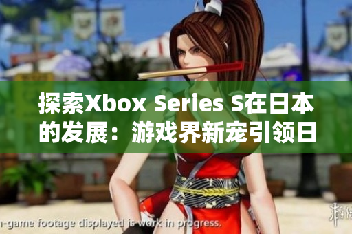 探索Xbox Series S在日本的发展：游戏界新宠引领日本市场潮流