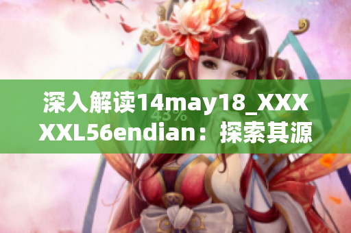 深入解读14may18_XXXXXL56endian：探索其源起与影响