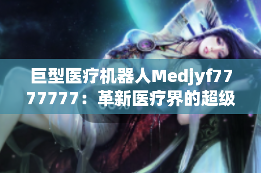 巨型医疗机器人Medjyf7777777：革新医疗界的超级力量