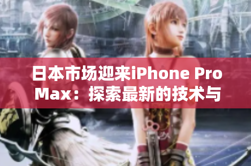 日本市场迎来iPhone Pro Max：探索最新的技术与设计革新