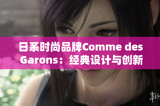 日系时尚品牌Comme des Garons：经典设计与创新碰撞的风格传奇