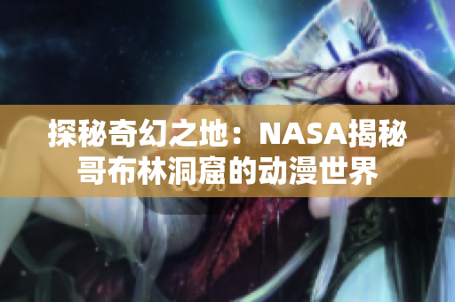 探秘奇幻之地：NASA揭秘哥布林洞窟的动漫世界