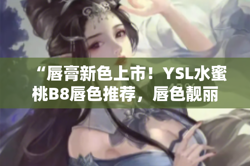 “唇膏新色上市！YSL水蜜桃B8唇色推荐，唇色靓丽吸睛”