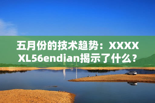 五月份的技术趋势：XXXXXL56endian揭示了什么？