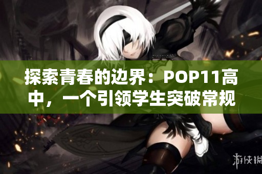 探索青春的边界：POP11高中，一个引领学生突破常规的校园