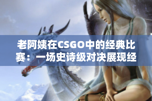 老阿姨在CSGO中的经典比赛：一场史诗级对决展现经验与技巧