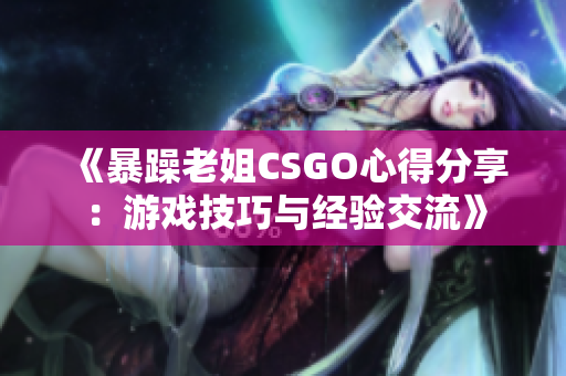 《暴躁老姐CSGO心得分享：游戏技巧与经验交流》