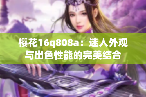 樱花16q808a：迷人外观与出色性能的完美结合