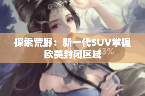 探索荒野：新一代SUV掌握欧美封闭区域