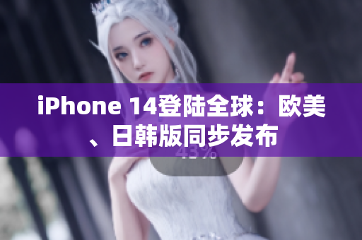 iPhone 14登陆全球：欧美、日韩版同步发布