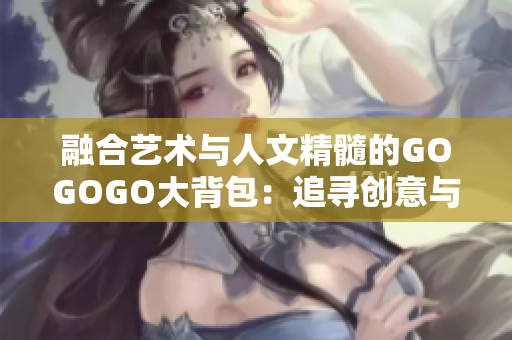 融合艺术与人文精髓的GOGOGO大背包：追寻创意与文化的无尽旅程