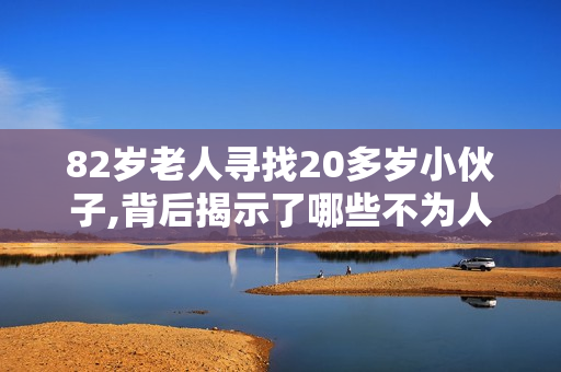 82岁老人寻找20多岁小伙子,背后揭示了哪些不为人知的故事？