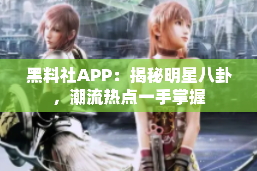 黑料社APP：揭秘明星八卦，潮流热点一手掌握