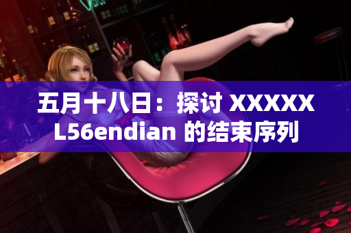 五月十八日：探讨 XXXXXL56endian 的结束序列