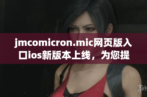 jmcomicron.mic网页版入口ios新版本上线，为您提供更便捷的阅读体验