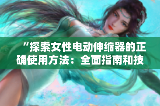 “探索女性电动伸缩器的正确使用方法：全面指南和技巧分享”