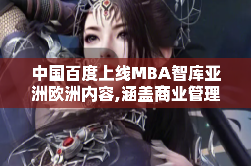 中国百度上线MBA智库亚洲欧洲内容,涵盖商业管理资源,帮助职场人士提升技能