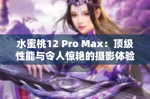 水蜜桃12 Pro Max：顶级性能与令人惊艳的摄影体验