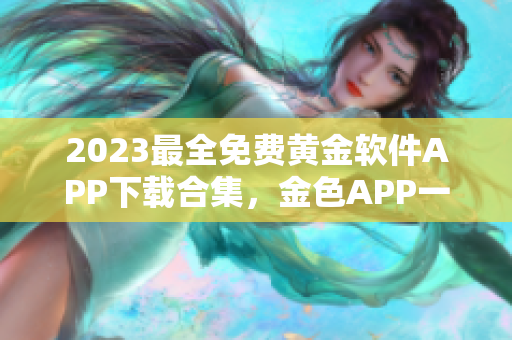 2023最全免费黄金软件APP下载合集，金色APP一网打尽，应有尽有