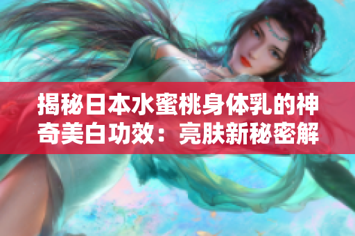 揭秘日本水蜜桃身体乳的神奇美白功效：亮肤新秘密解析