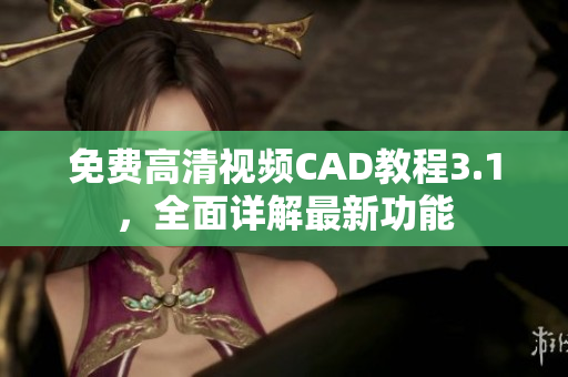 免费高清视频CAD教程3.1，全面详解最新功能