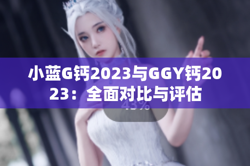 小蓝G钙2023与GGY钙2023：全面对比与评估