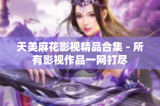 天美麻花影视精品合集 - 所有影视作品一网打尽