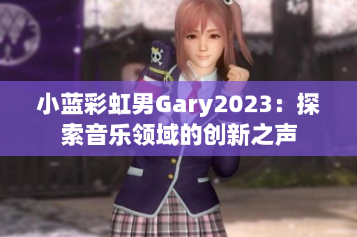 小蓝彩虹男Gary2023：探索音乐领域的创新之声