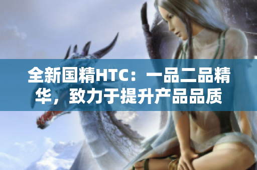 全新国精HTC：一品二品精华，致力于提升产品品质