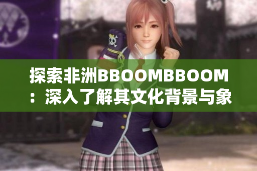 探索非洲BBOOMBBOOM：深入了解其文化背景与象征意义