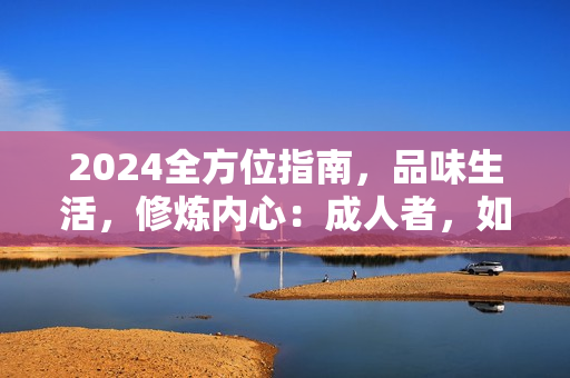 2024全方位指南，品味生活，修炼内心：成人者，如何提升品质、修身养性