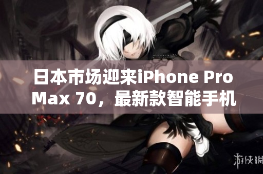 日本市场迎来iPhone Pro Max 70，最新款智能手机引发瞩目