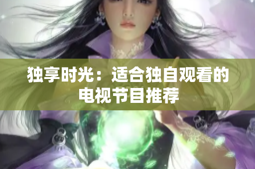 独享时光：适合独自观看的电视节目推荐