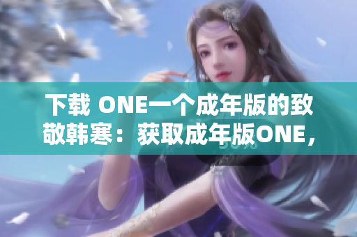 下载 ONE一个成年版的致敬韩寒：获取成年版ONE，致敬韩寒。