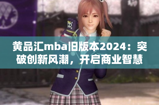 黄品汇mba旧版本2024：突破创新风潮，开启商业智慧之路