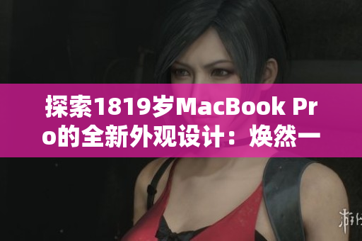 探索1819岁MacBook Pro的全新外观设计：焕然一新的外观与时尚造型