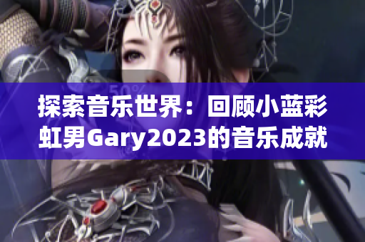 探索音乐世界：回顾小蓝彩虹男Gary2023的音乐成就