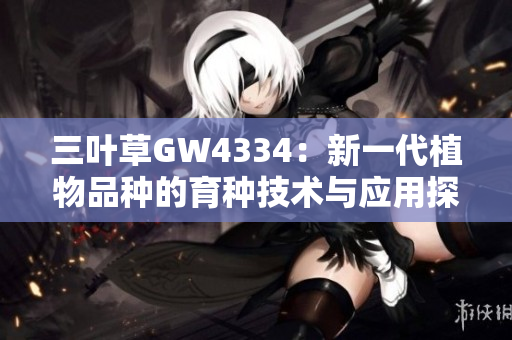 三叶草GW4334：新一代植物品种的育种技术与应用探索