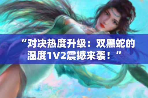 “对决热度升级：双黑蛇的温度1V2震撼来袭！”