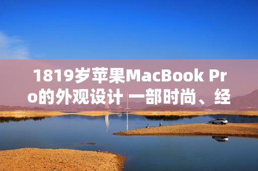 1819岁苹果MacBook Pro的外观设计 一部时尚、经典的笔记本电脑