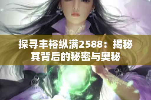 探寻丰裕纵满2588：揭秘其背后的秘密与奥秘